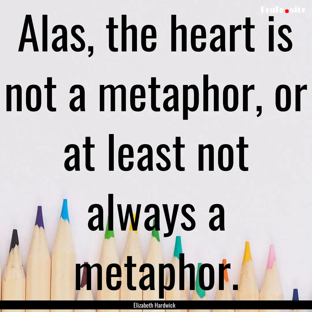 Alas, the heart is not a metaphor, or at.... : Quote by Elizabeth Hardwick