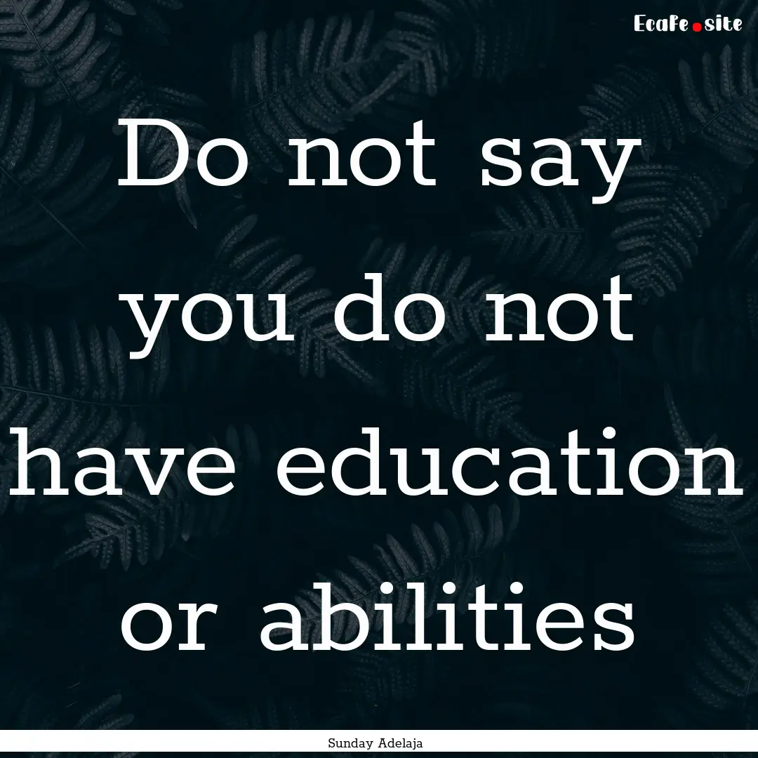 Do not say you do not have education or abilities.... : Quote by Sunday Adelaja