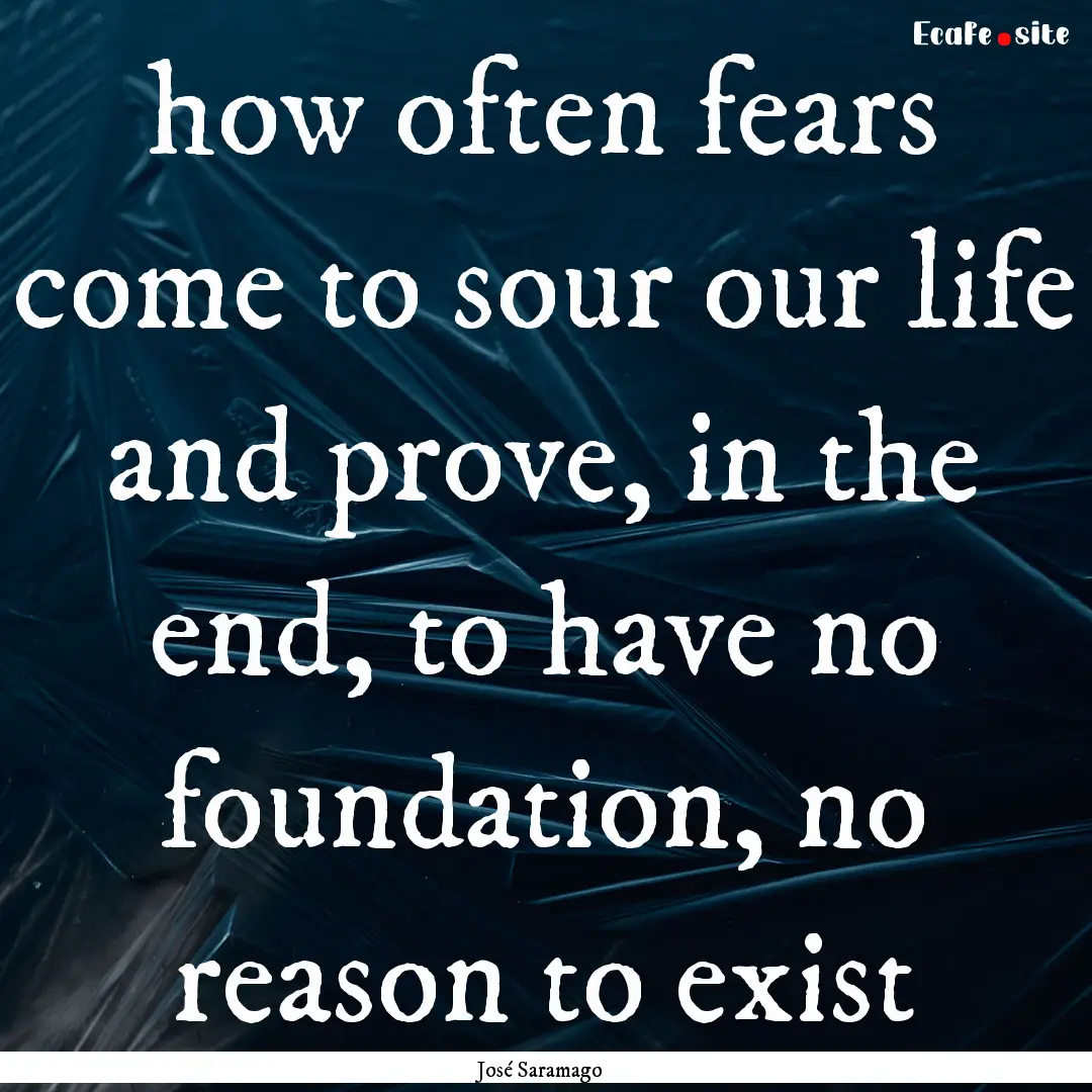 how often fears come to sour our life and.... : Quote by José Saramago