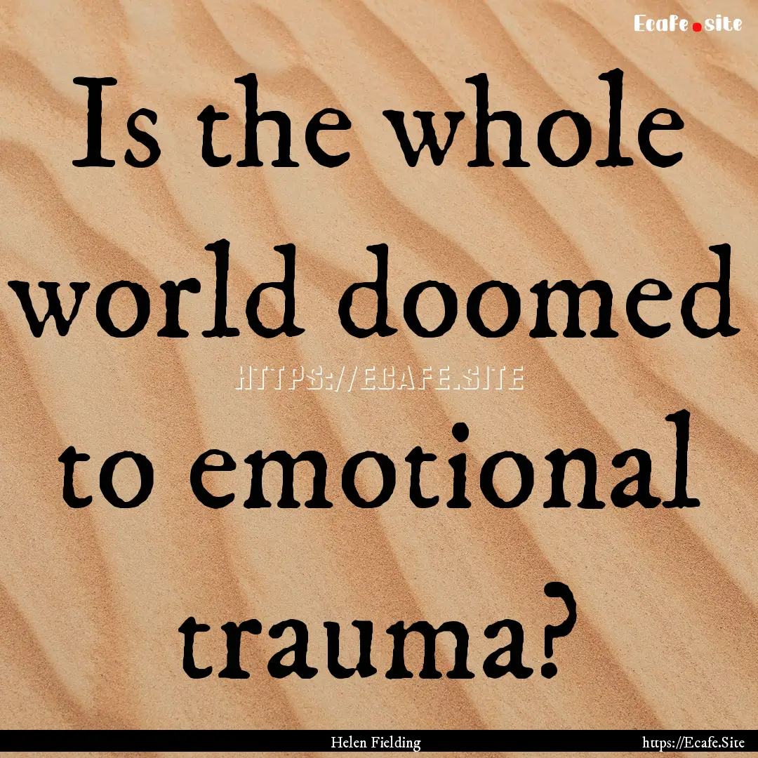 Is the whole world doomed to emotional trauma?.... : Quote by Helen Fielding