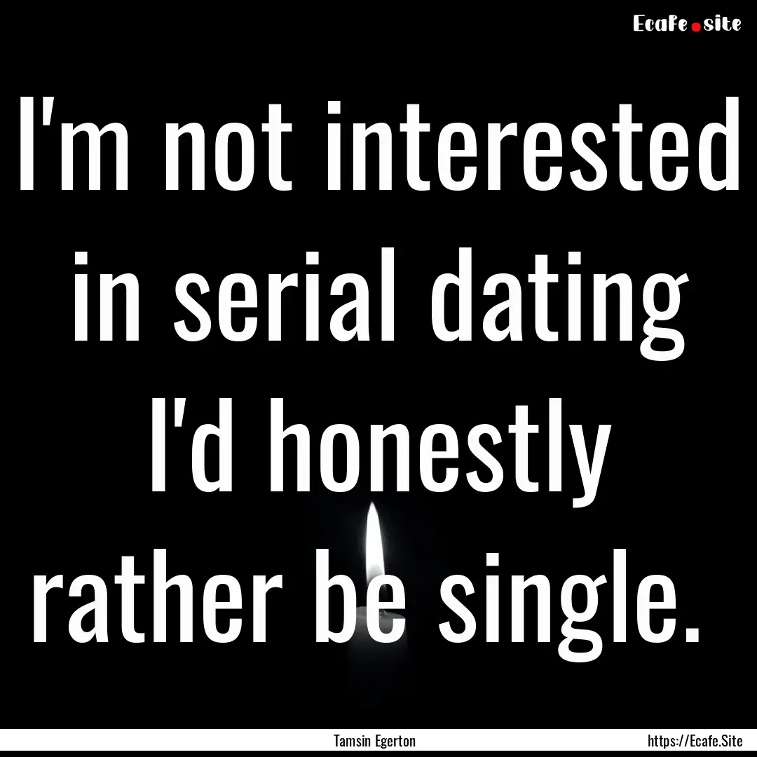 I'm not interested in serial dating I'd honestly.... : Quote by Tamsin Egerton