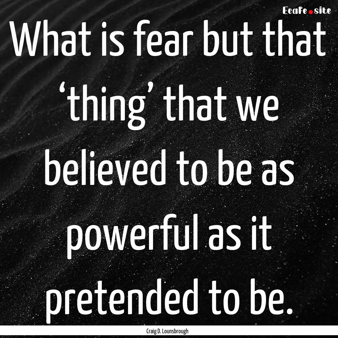 What is fear but that ‘thing’ that we.... : Quote by Craig D. Lounsbrough