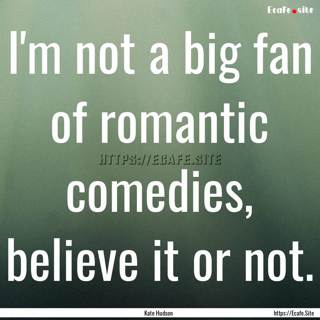 I'm not a big fan of romantic comedies, believe.... : Quote by Kate Hudson