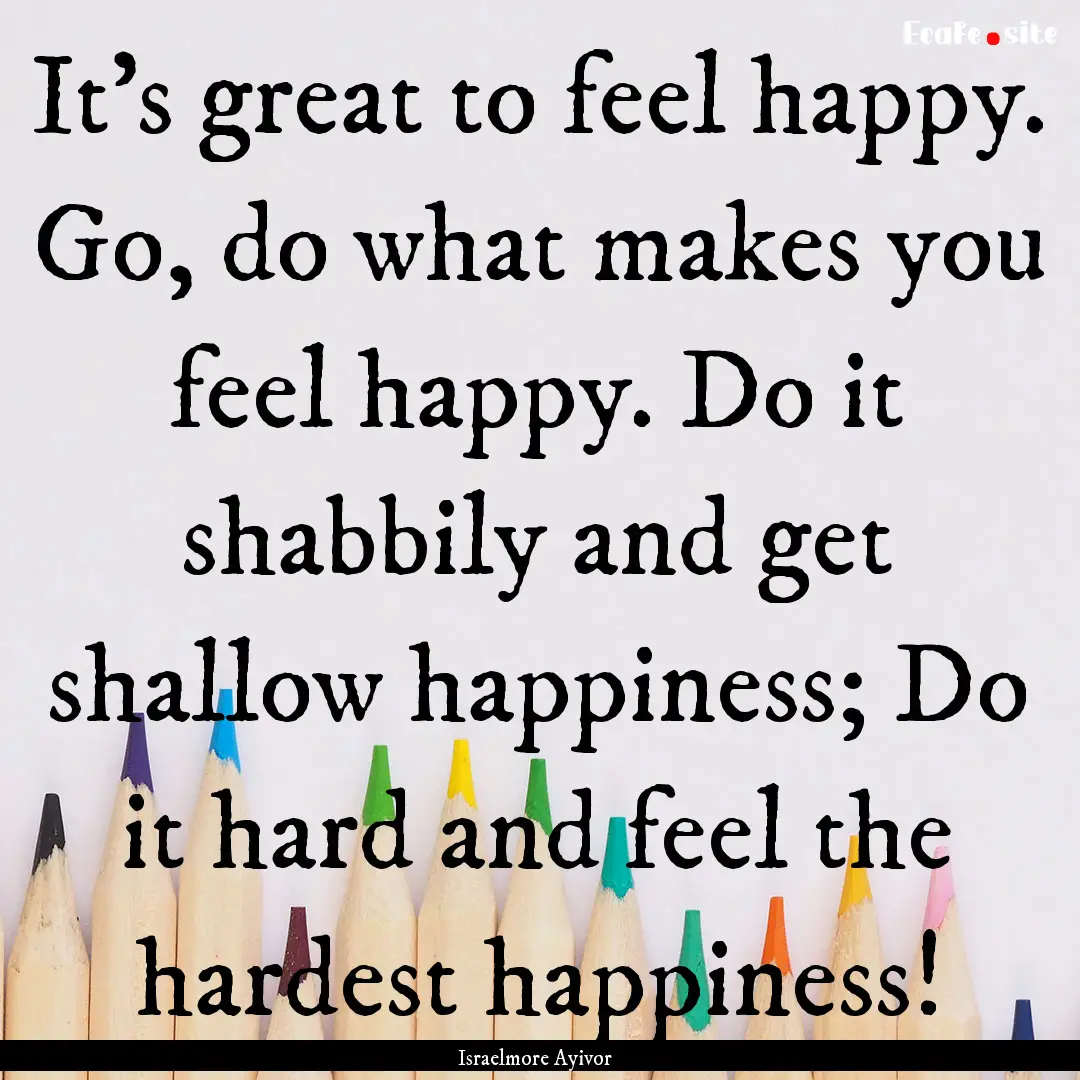 It’s great to feel happy. Go, do what makes.... : Quote by Israelmore Ayivor