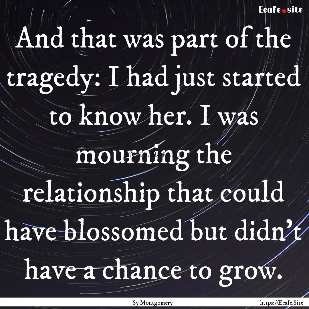 And that was part of the tragedy: I had just.... : Quote by Sy Montgomery