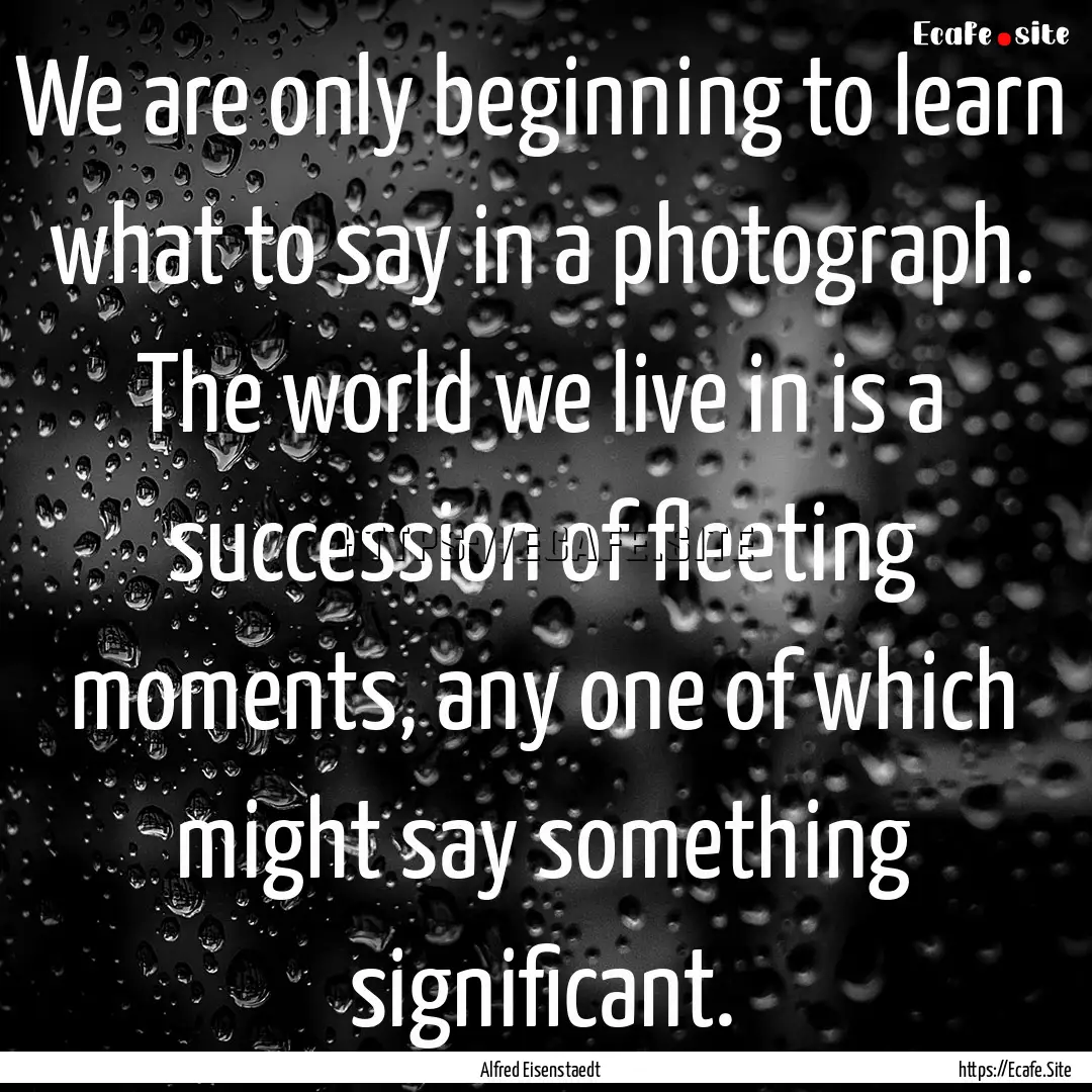 We are only beginning to learn what to say.... : Quote by Alfred Eisenstaedt