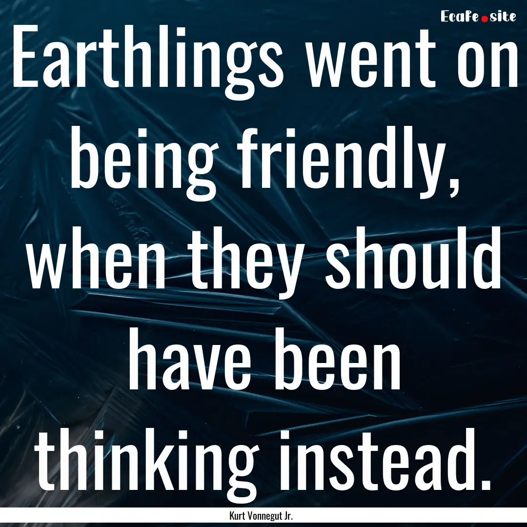 Earthlings went on being friendly, when they.... : Quote by Kurt Vonnegut Jr.