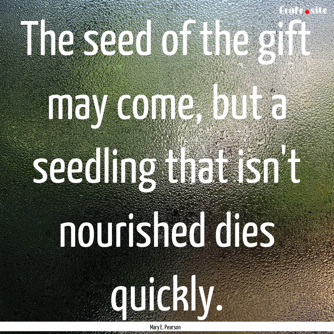 The seed of the gift may come, but a seedling.... : Quote by Mary E. Pearson