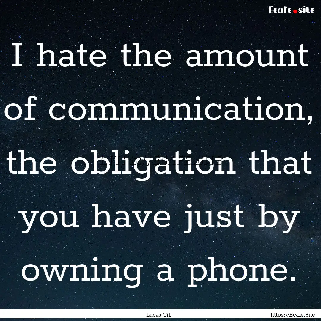 I hate the amount of communication, the obligation.... : Quote by Lucas Till