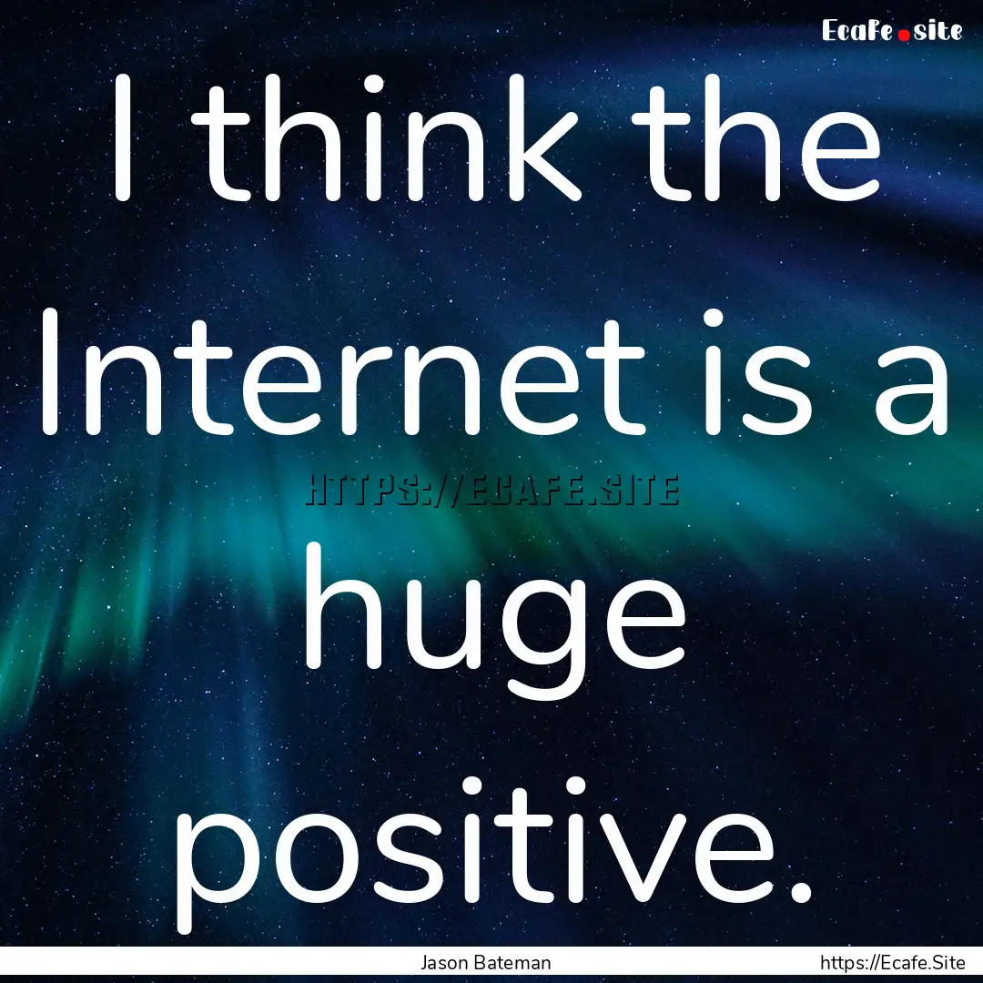 I think the Internet is a huge positive. : Quote by Jason Bateman