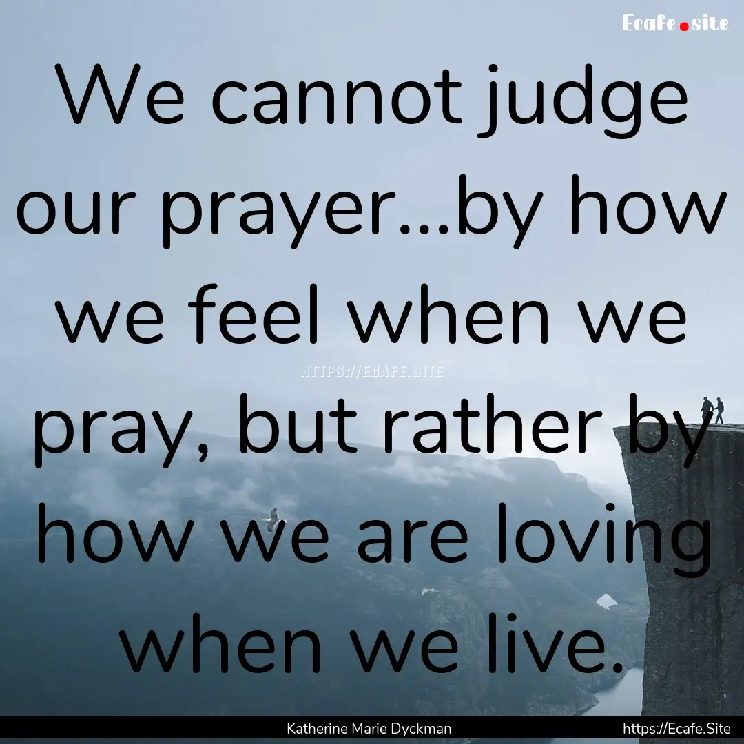 We cannot judge our prayer...by how we feel.... : Quote by Katherine Marie Dyckman