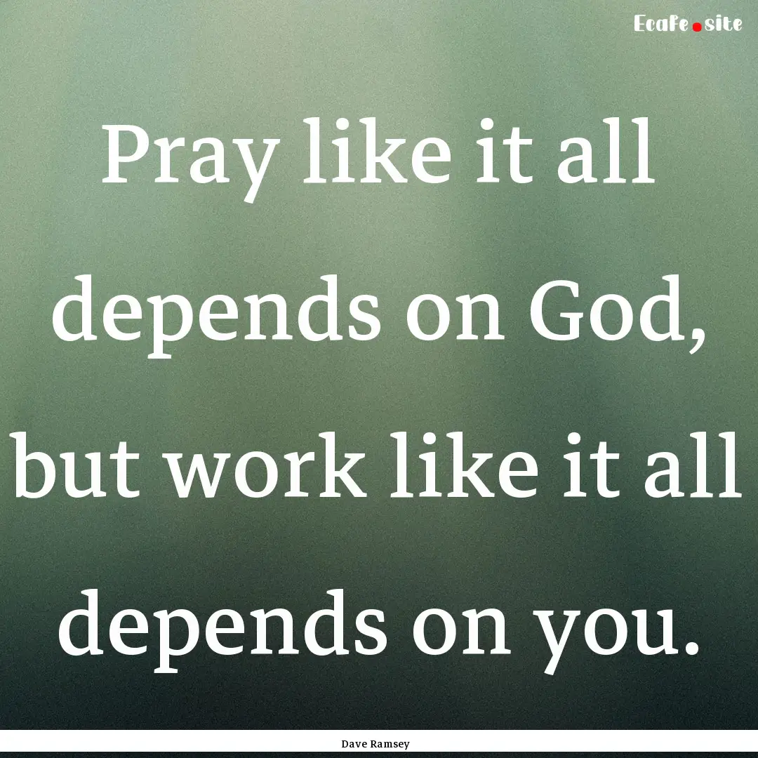 Pray like it all depends on God, but work.... : Quote by Dave Ramsey