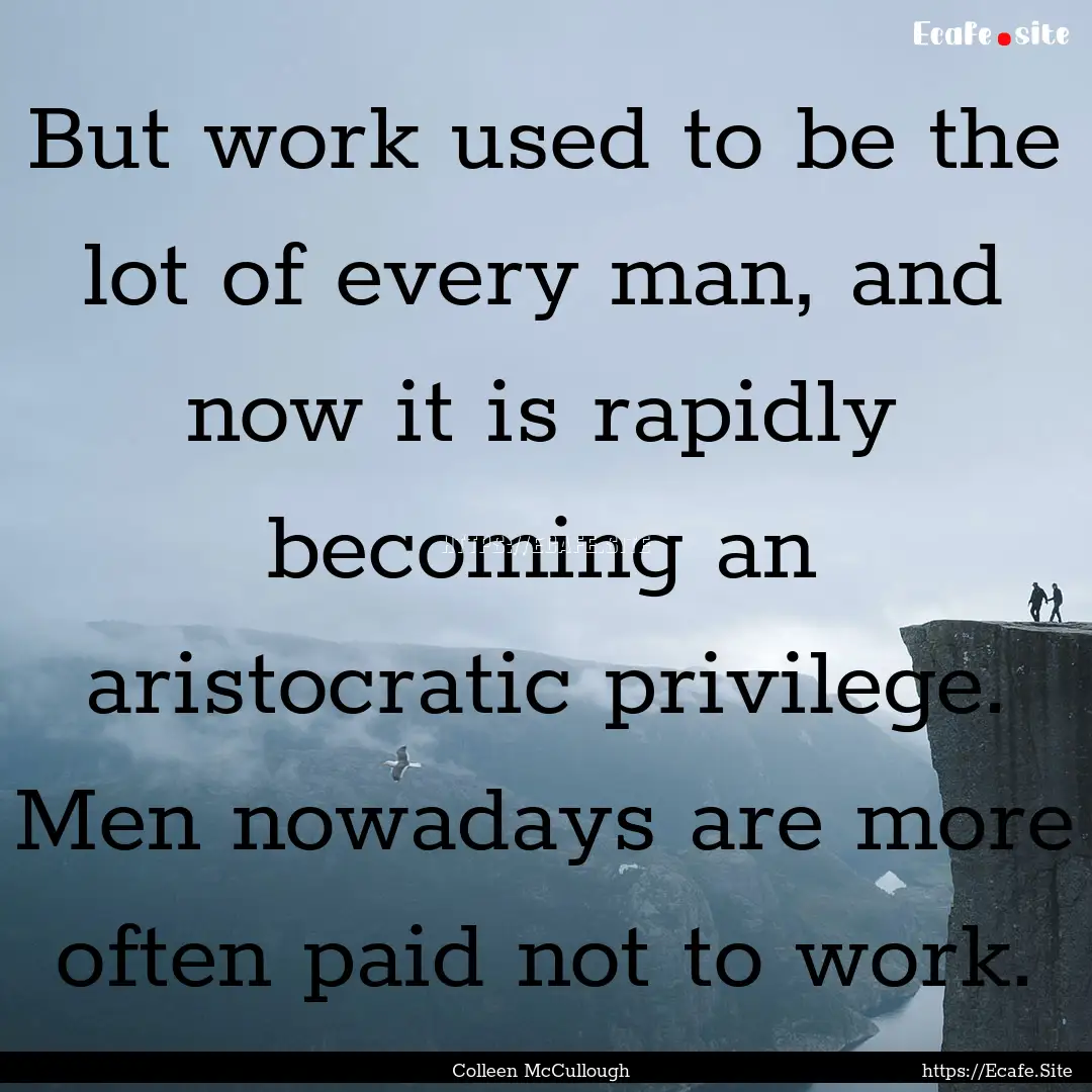 But work used to be the lot of every man,.... : Quote by Colleen McCullough