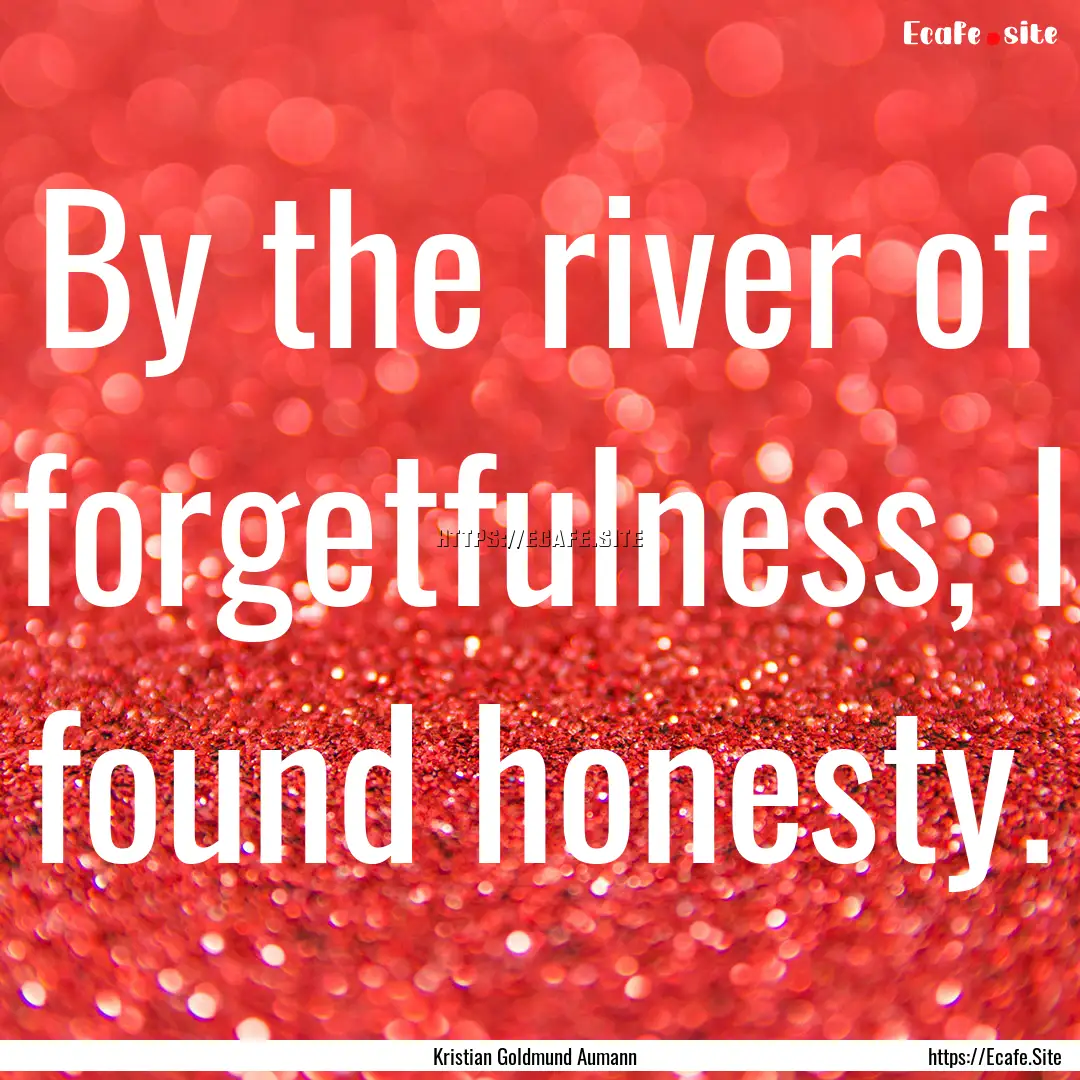 By the river of forgetfulness, I found honesty..... : Quote by Kristian Goldmund Aumann