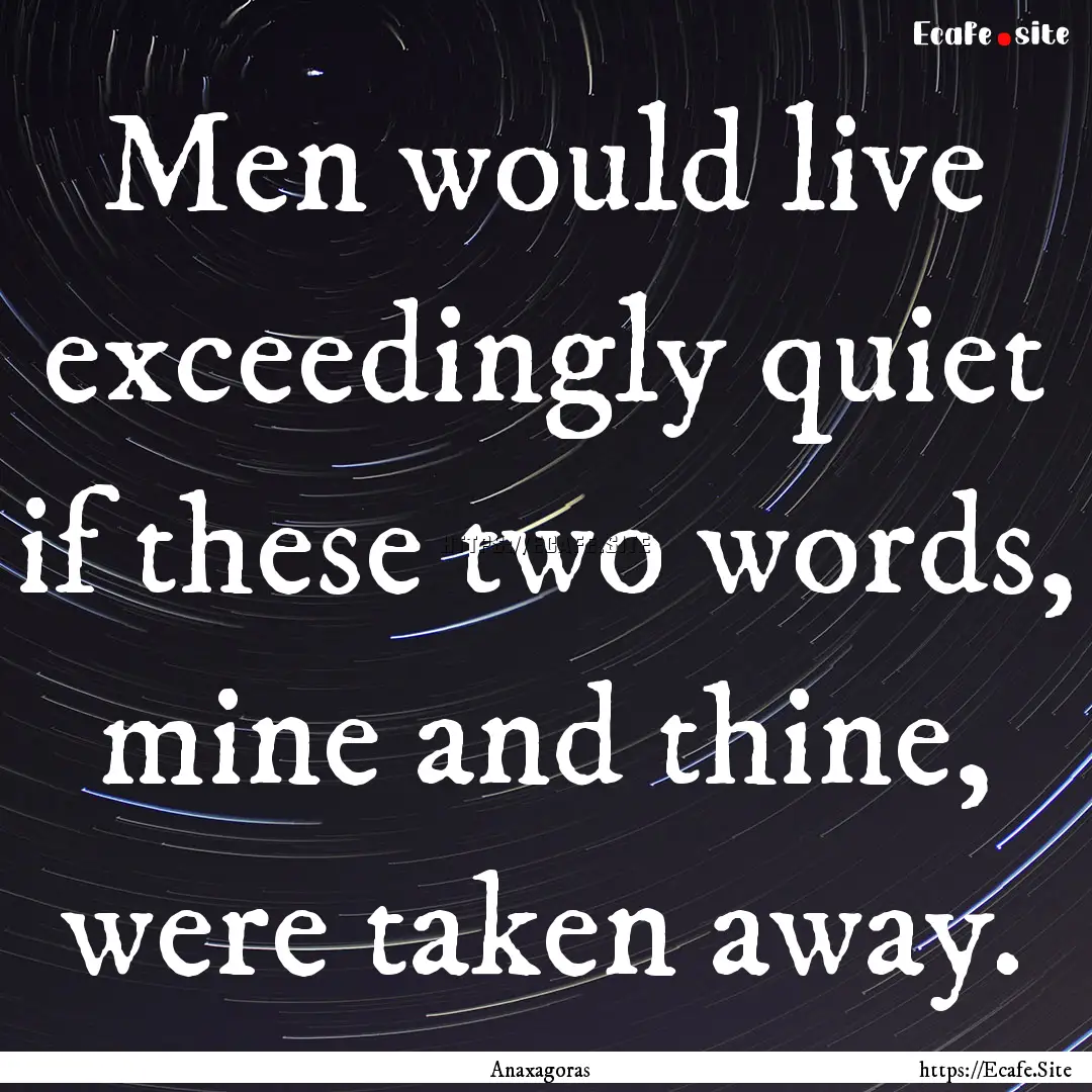 Men would live exceedingly quiet if these.... : Quote by Anaxagoras