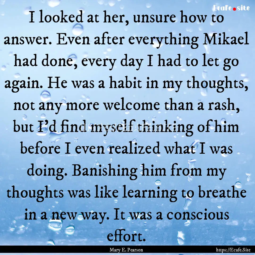 I looked at her, unsure how to answer. Even.... : Quote by Mary E. Pearson