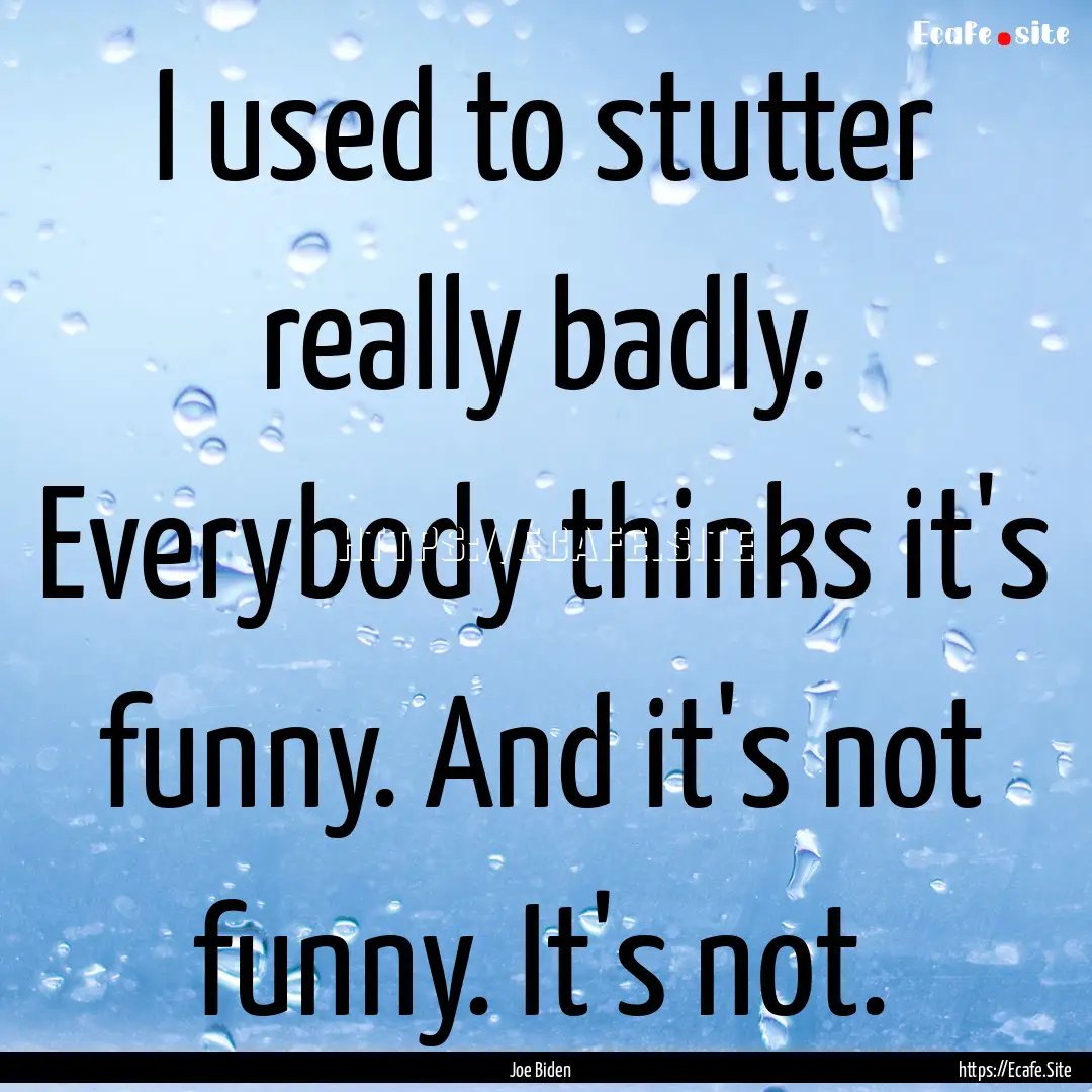 I used to stutter really badly. Everybody.... : Quote by Joe Biden