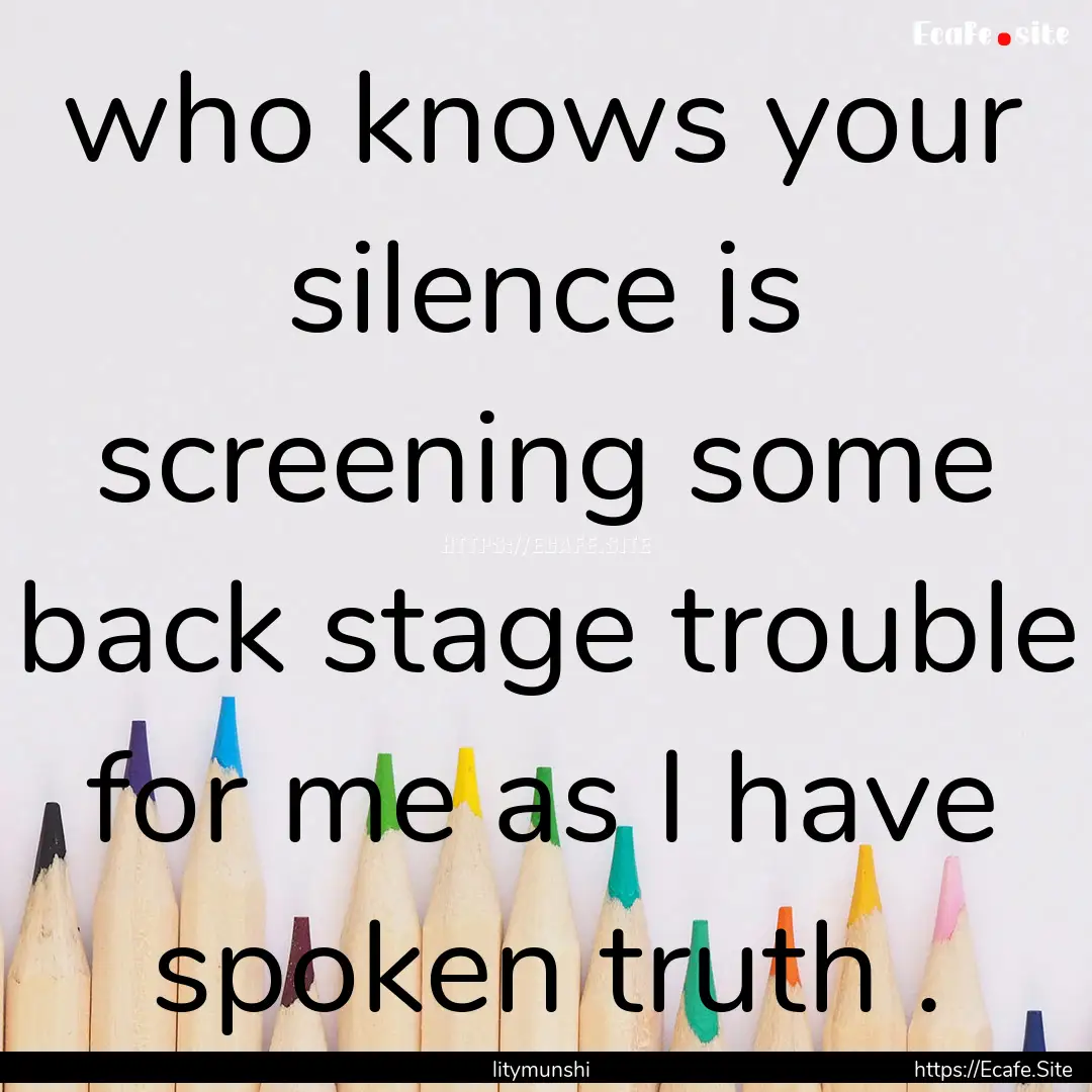 who knows your silence is screening some.... : Quote by litymunshi