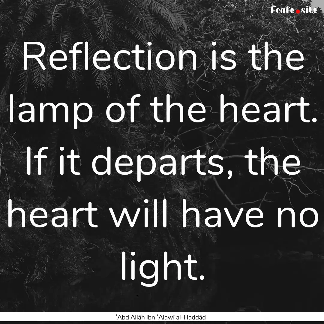 Reflection is the lamp of the heart. If it.... : Quote by ʻAbd Allāh ibn ʻAlawī al-Ḥaddād