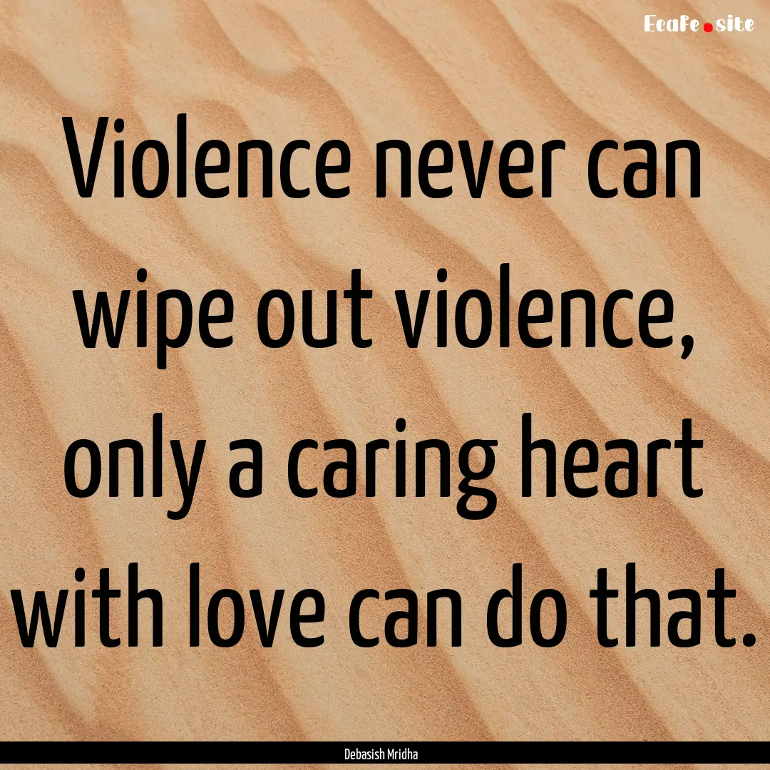 Violence never can wipe out violence, only.... : Quote by Debasish Mridha