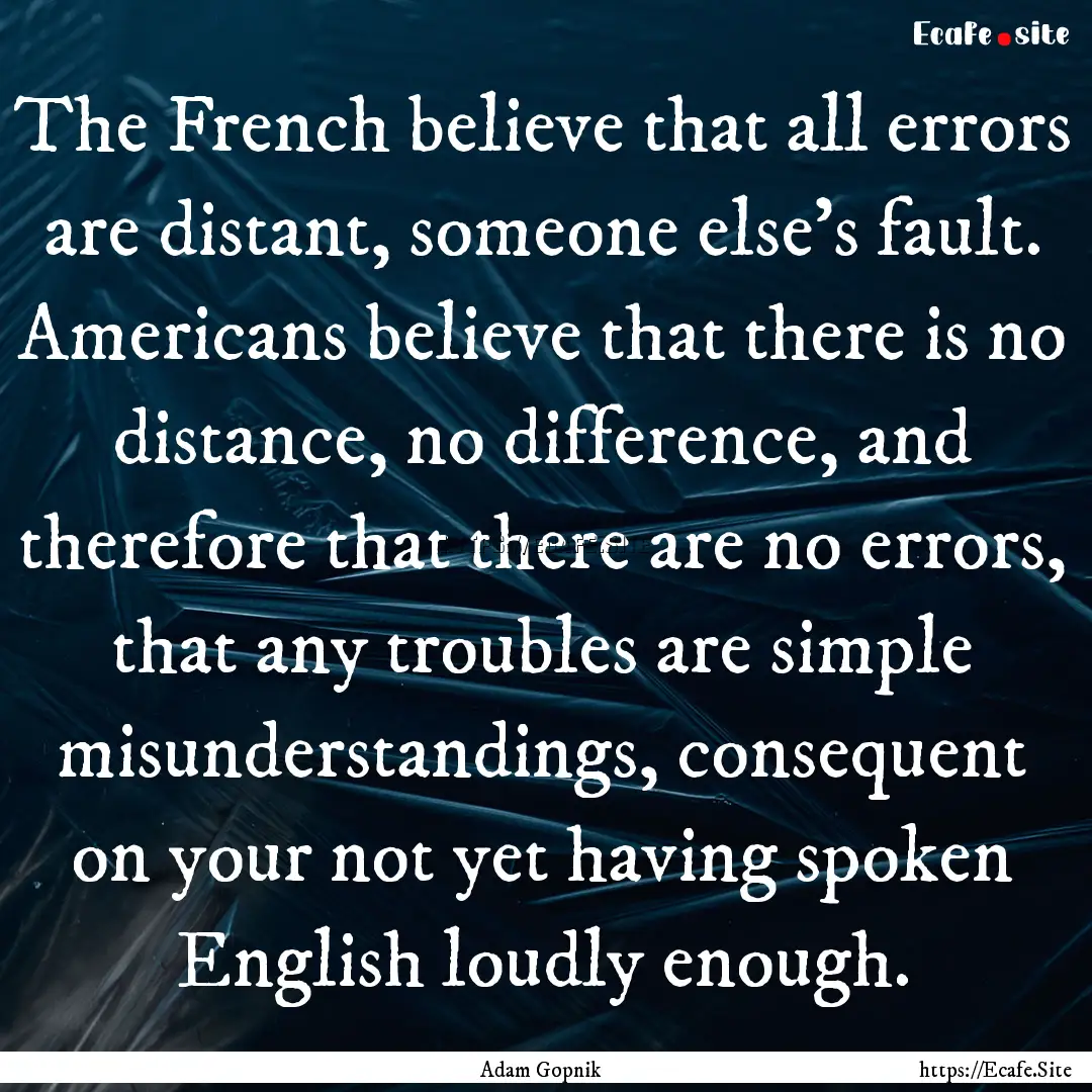 The French believe that all errors are distant,.... : Quote by Adam Gopnik