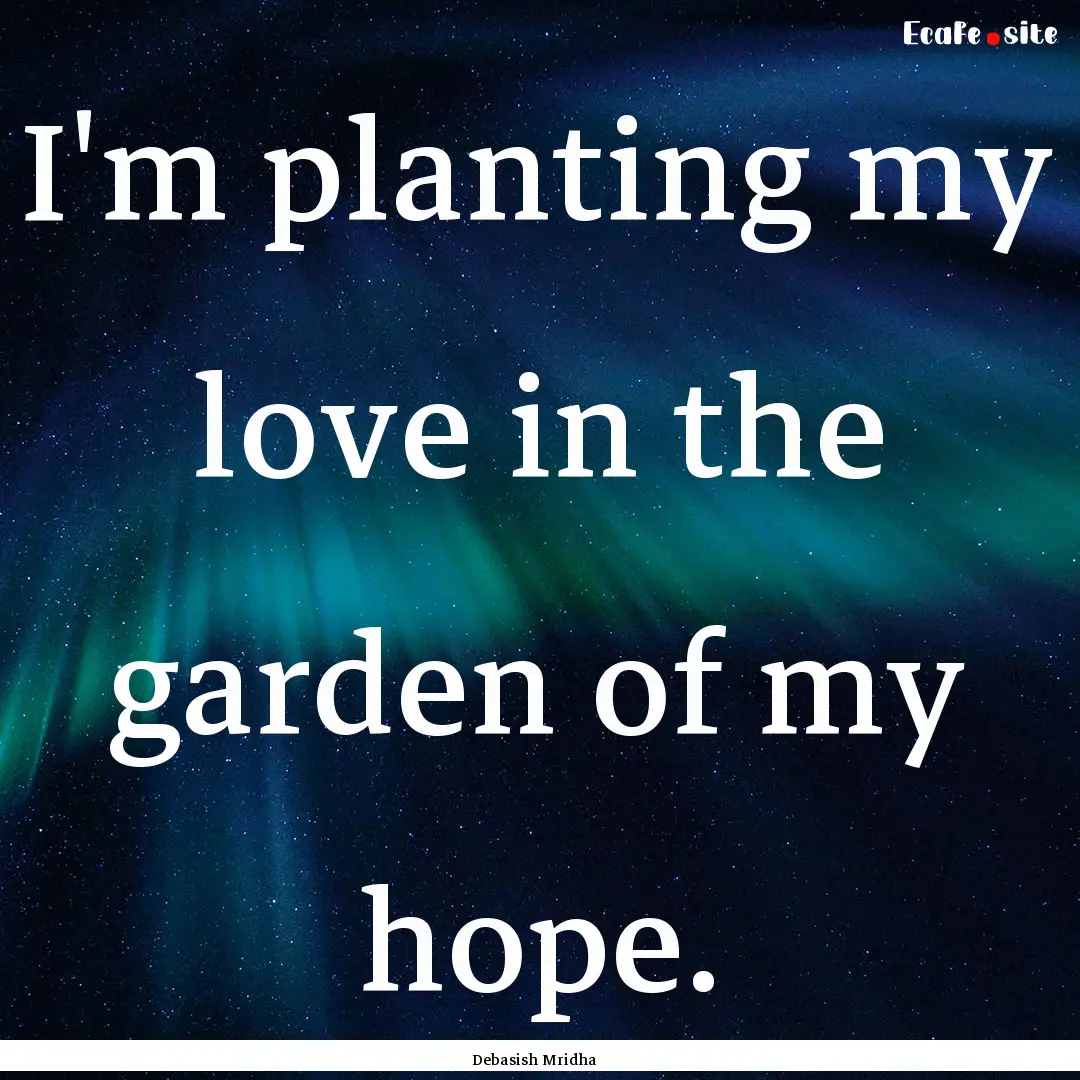 I'm planting my love in the garden of my.... : Quote by Debasish Mridha