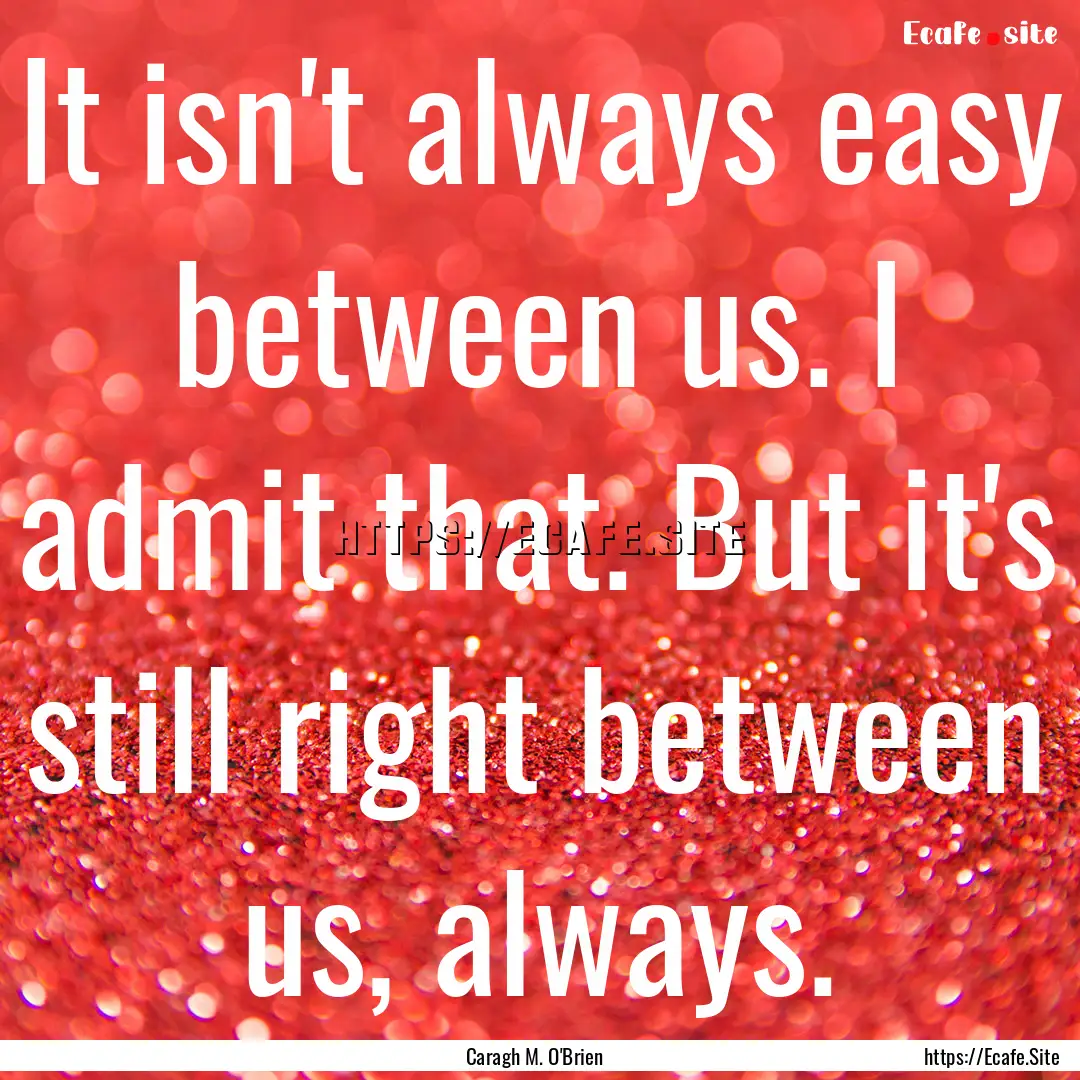 It isn't always easy between us. I admit.... : Quote by Caragh M. O'Brien