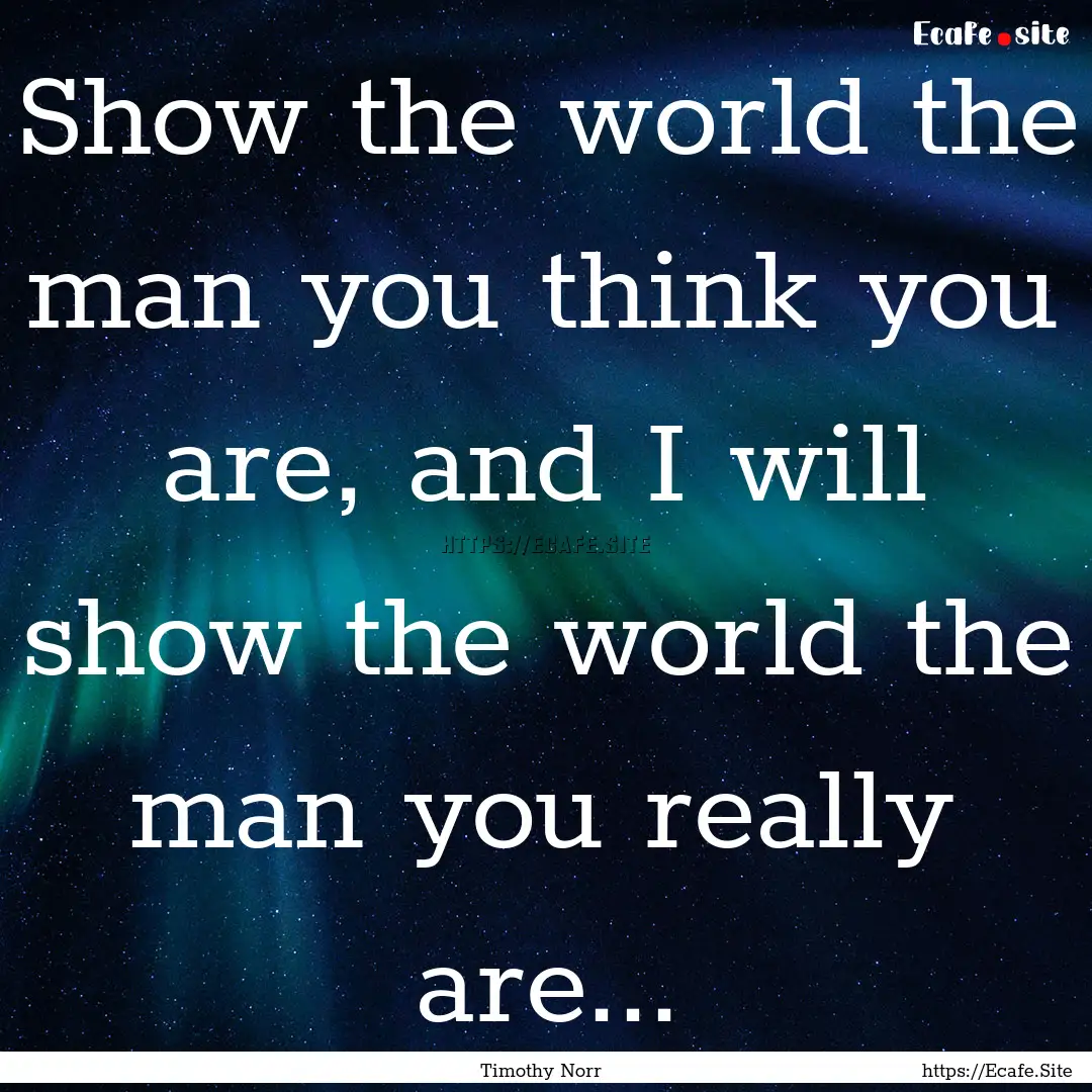 Show the world the man you think you are,.... : Quote by Timothy Norr