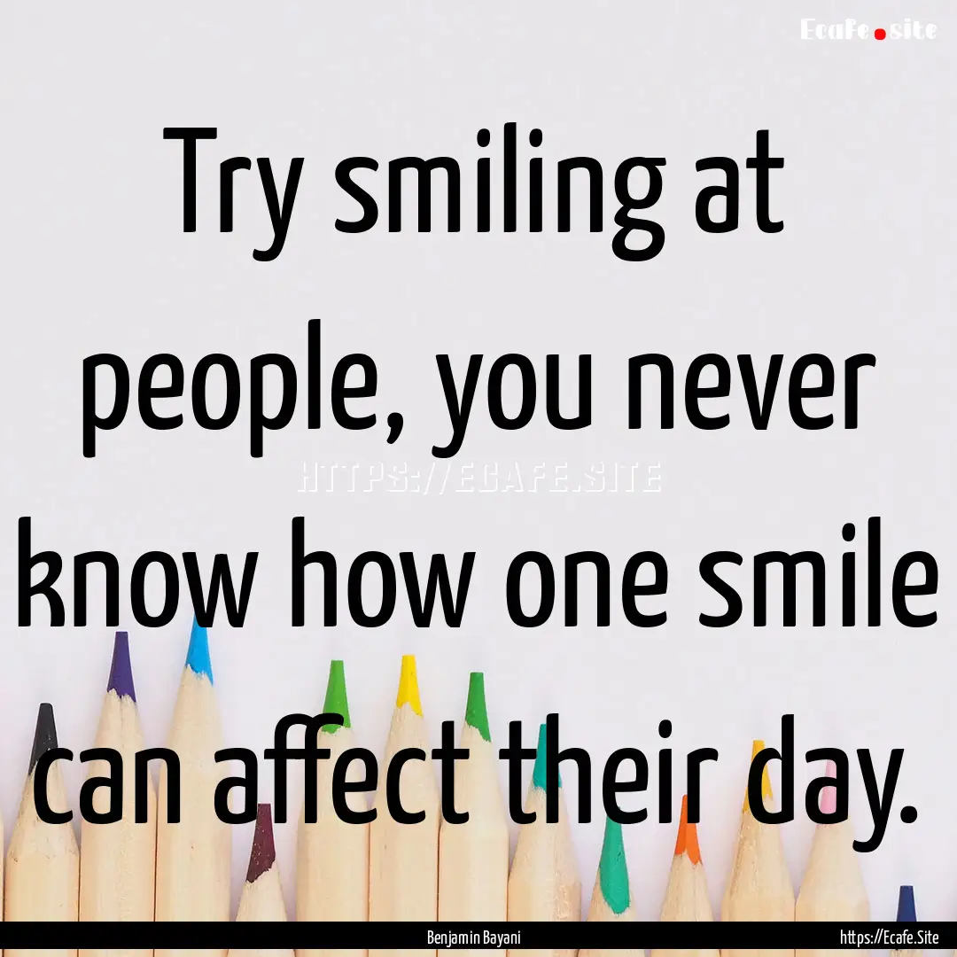 Try smiling at people, you never know how.... : Quote by Benjamin Bayani