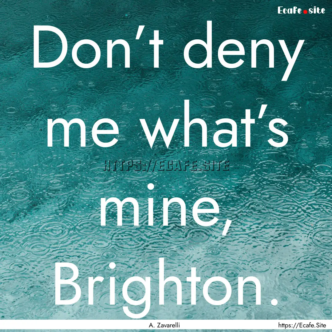 Don’t deny me what’s mine, Brighton. : Quote by A. Zavarelli