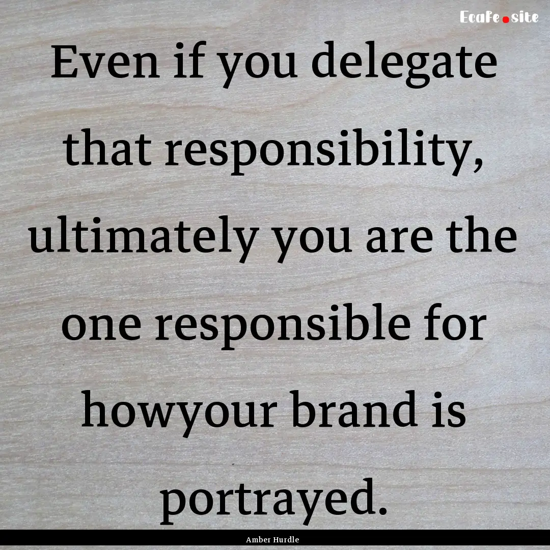 Even if you delegate that responsibility,.... : Quote by Amber Hurdle