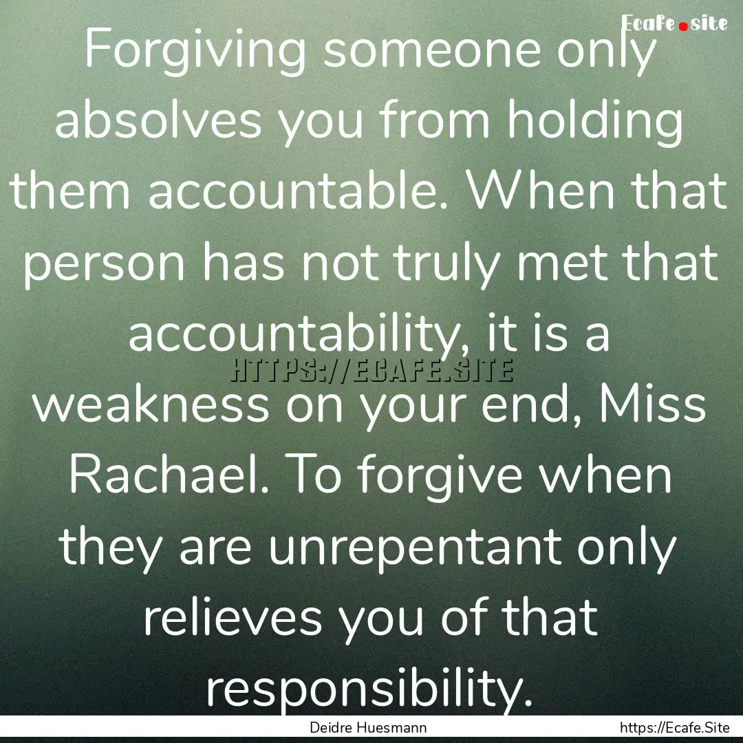 Forgiving someone only absolves you from.... : Quote by Deidre Huesmann