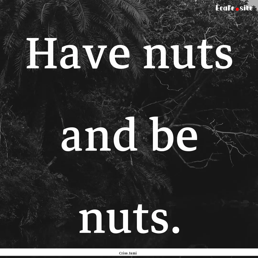 Have nuts and be nuts. : Quote by Criss Jami