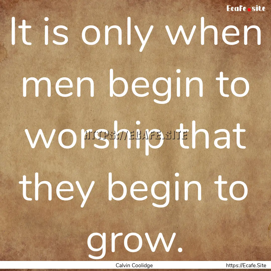 It is only when men begin to worship that.... : Quote by Calvin Coolidge