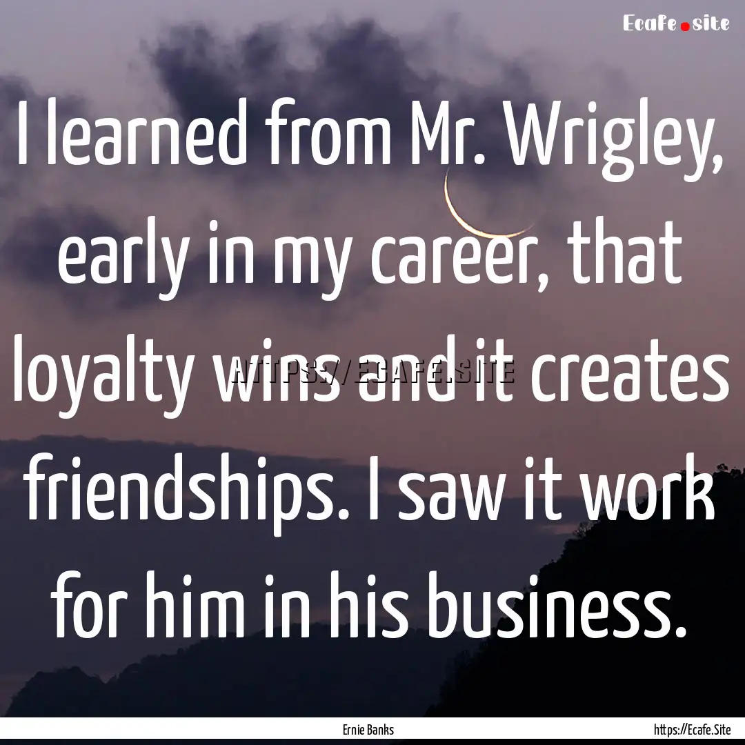 I learned from Mr. Wrigley, early in my career,.... : Quote by Ernie Banks