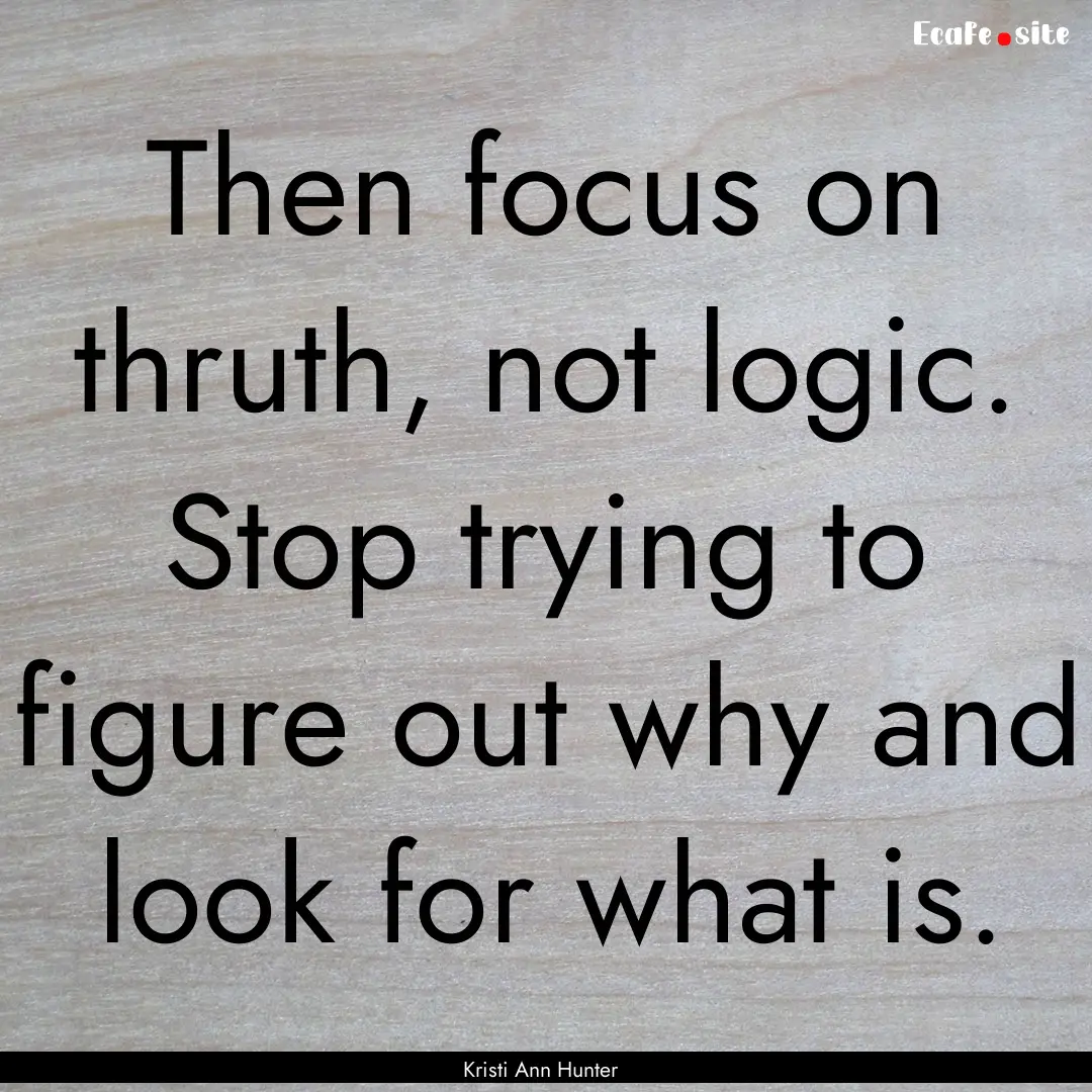 Then focus on thruth, not logic. Stop trying.... : Quote by Kristi Ann Hunter