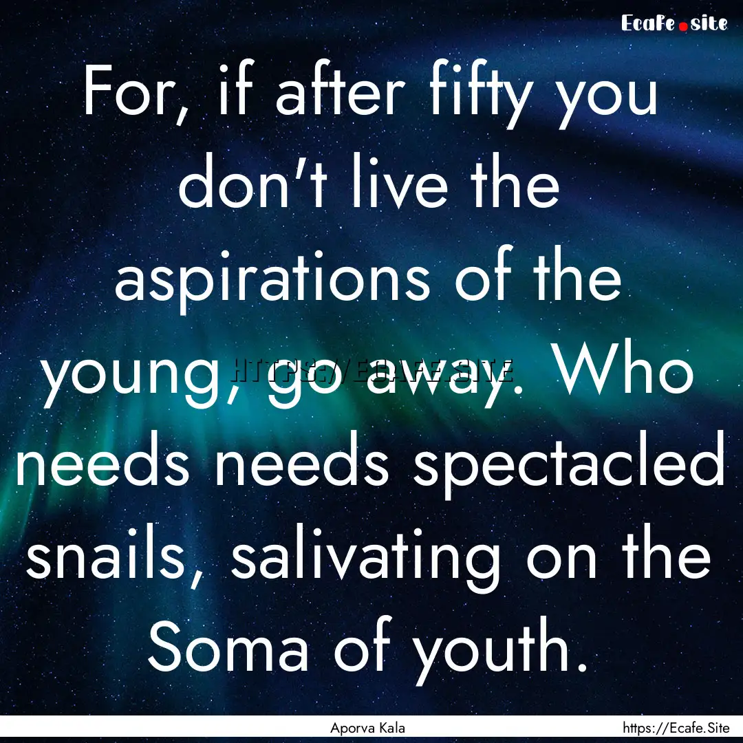  For, if after fifty you don't live the aspirations.... : Quote by Aporva Kala