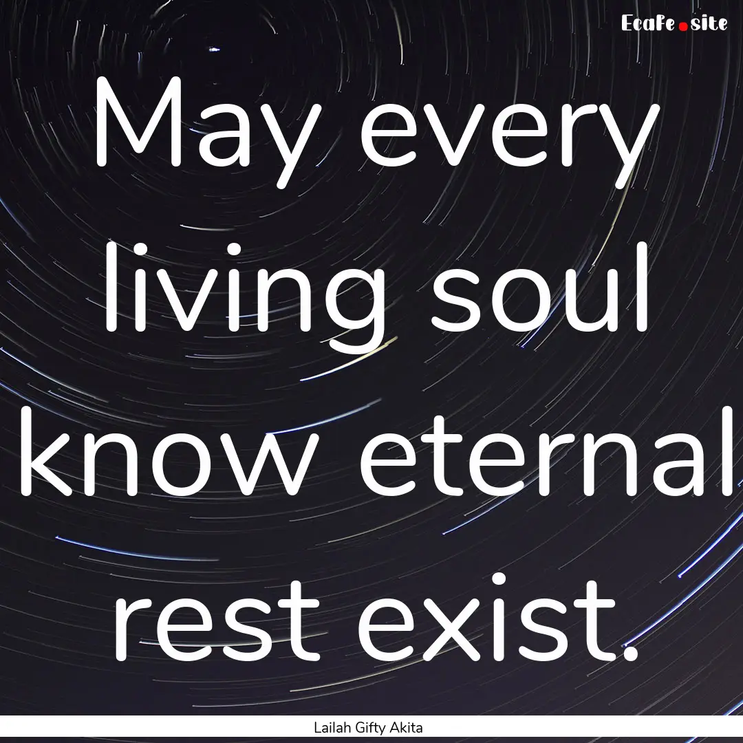 May every living soul know eternal rest exist..... : Quote by Lailah Gifty Akita