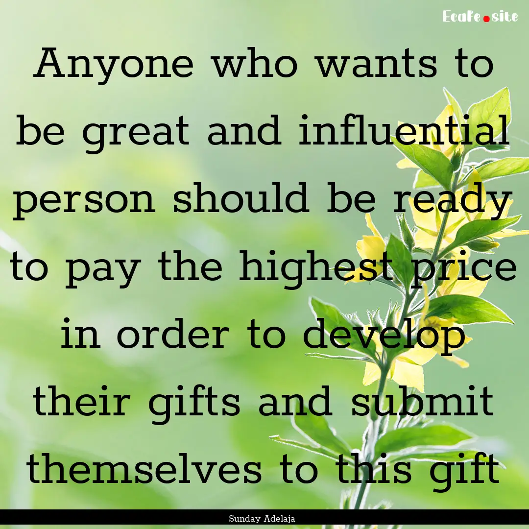 Anyone who wants to be great and influential.... : Quote by Sunday Adelaja