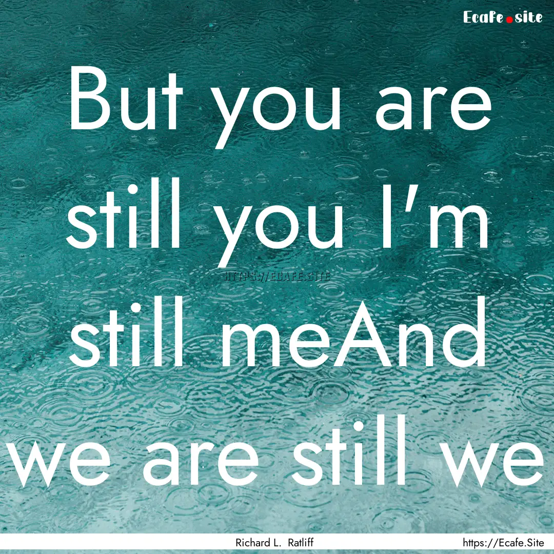 But you are still you I'm still meAnd we.... : Quote by Richard L. Ratliff