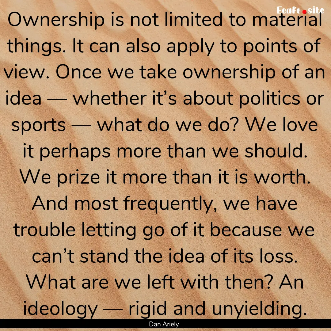 Ownership is not limited to material things..... : Quote by Dan Ariely