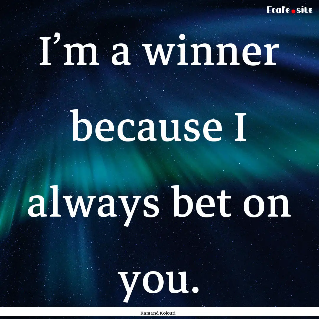 I’m a winner because I always bet on you..... : Quote by Kamand Kojouri