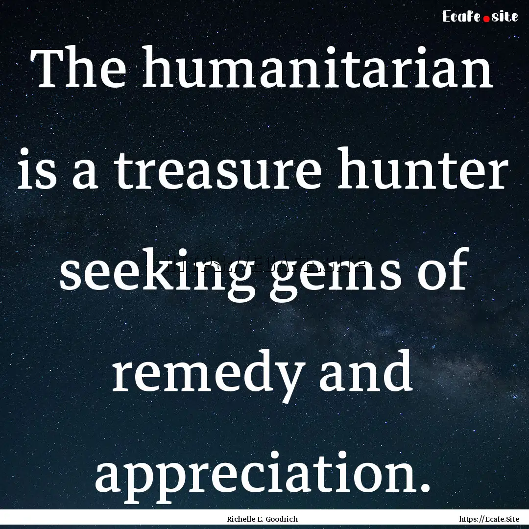 The humanitarian is a treasure hunter seeking.... : Quote by Richelle E. Goodrich