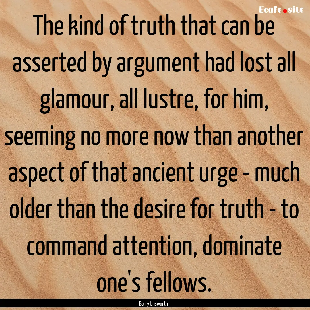 The kind of truth that can be asserted by.... : Quote by Barry Unsworth