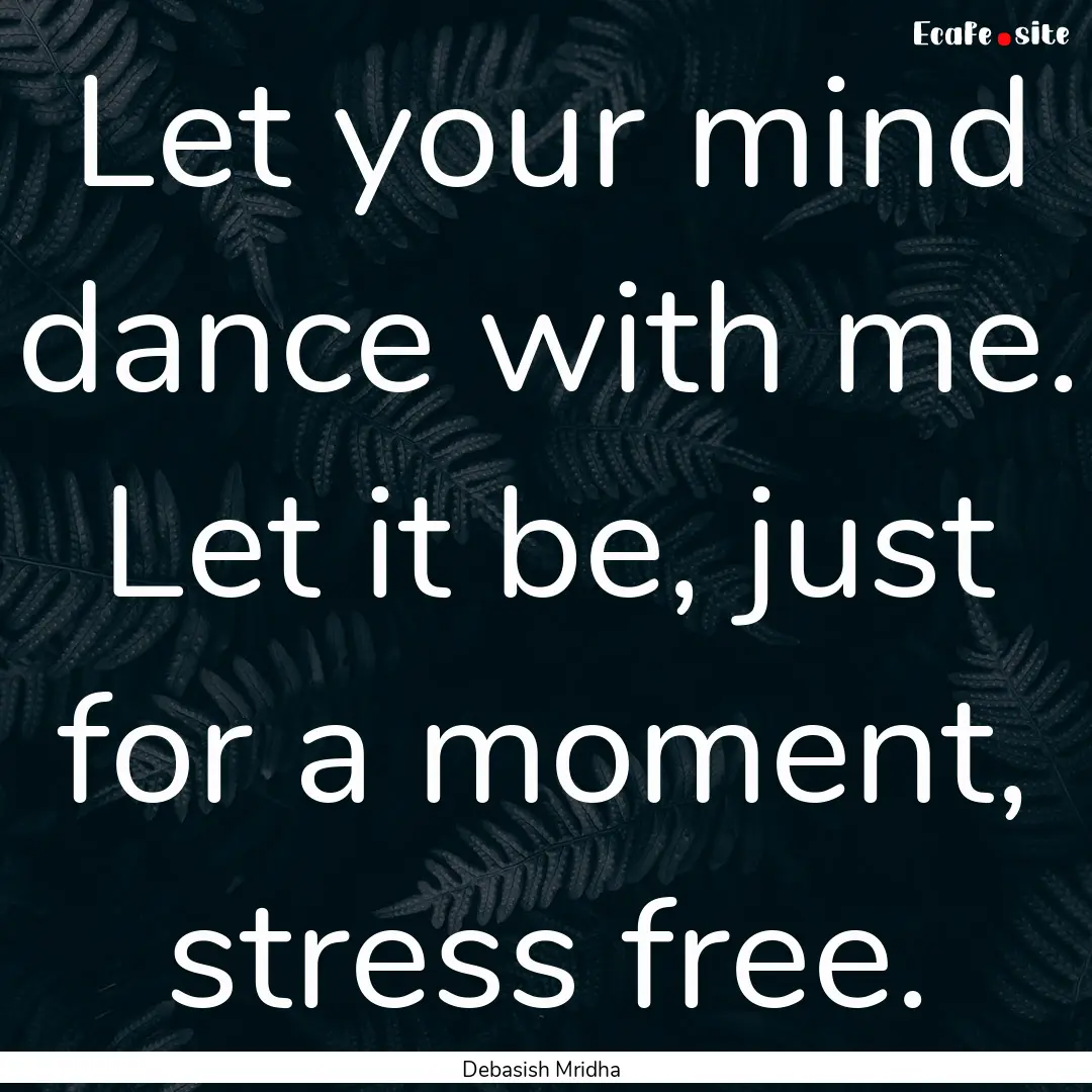 Let your mind dance with me. Let it be, just.... : Quote by Debasish Mridha