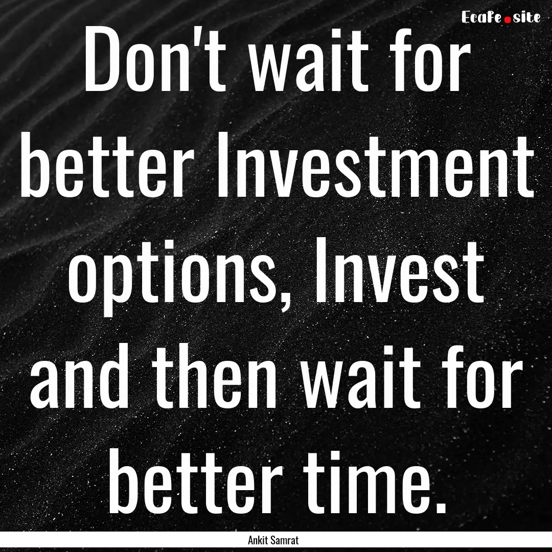 Don't wait for better Investment options,.... : Quote by Ankit Samrat