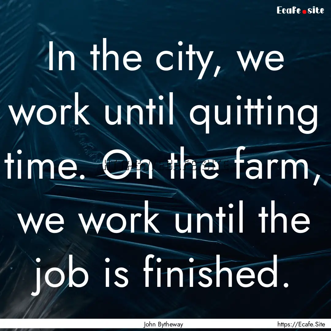 In the city, we work until quitting time..... : Quote by John Bytheway