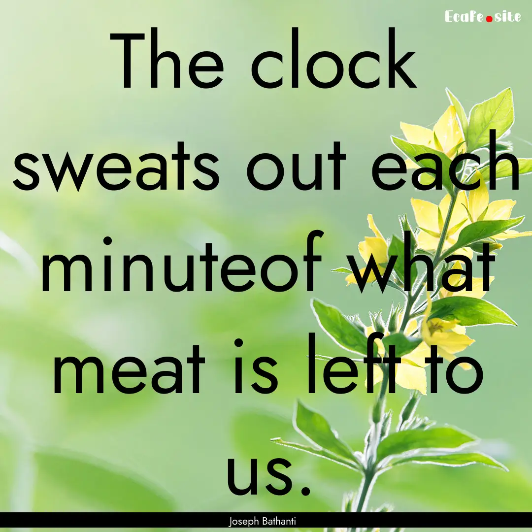 The clock sweats out each minuteof what meat.... : Quote by Joseph Bathanti