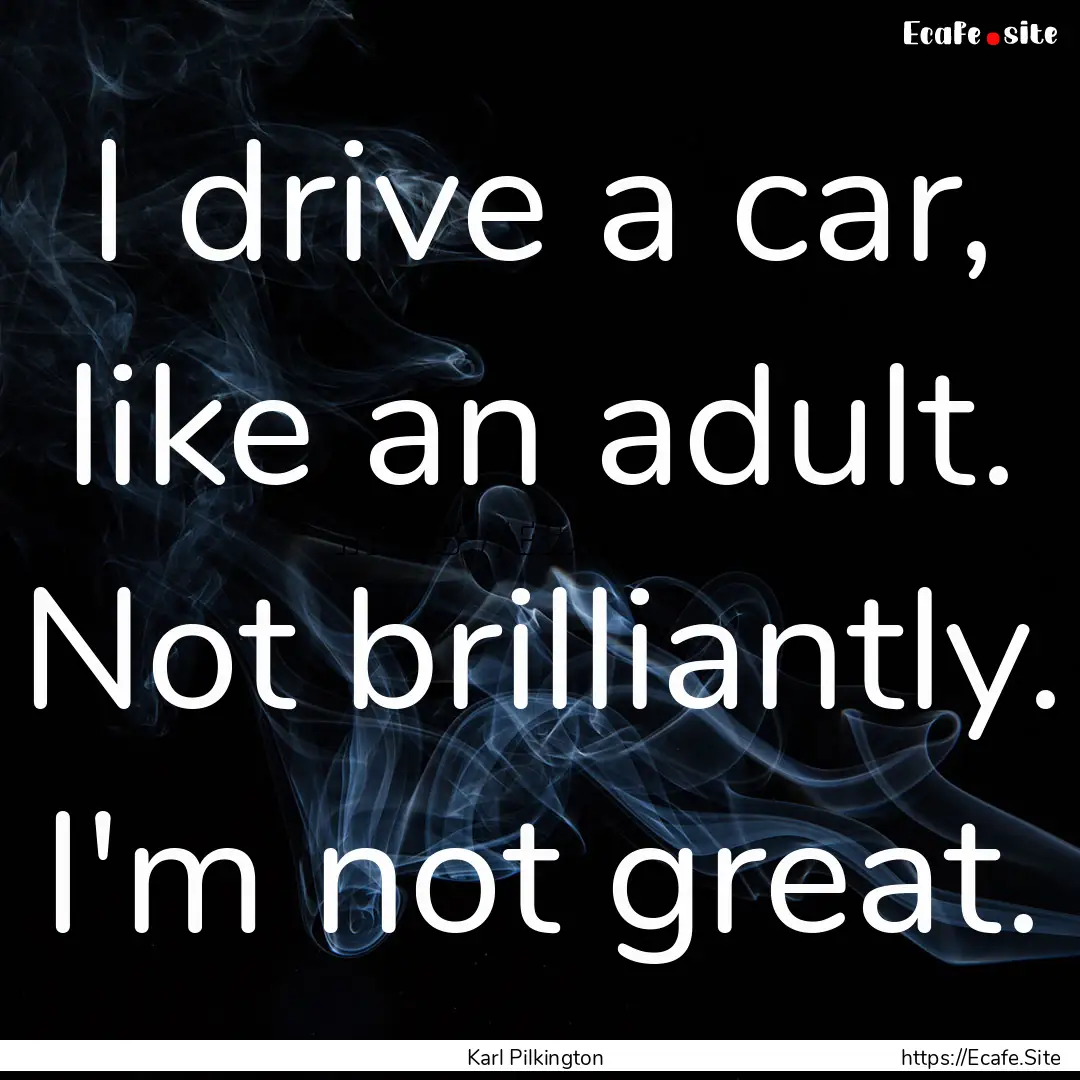 I drive a car, like an adult. Not brilliantly..... : Quote by Karl Pilkington