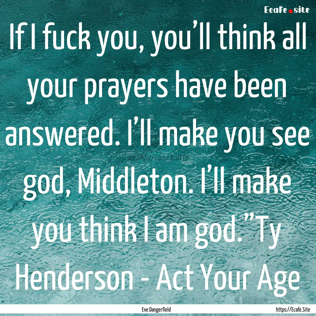 If I fuck you, you’ll think all your prayers.... : Quote by Eve Dangerfield